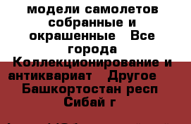 модели самолетов собранные и окрашенные - Все города Коллекционирование и антиквариат » Другое   . Башкортостан респ.,Сибай г.